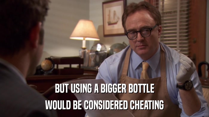 BUT USING A BIGGER BOTTLE WOULD BE CONSIDERED CHEATING 