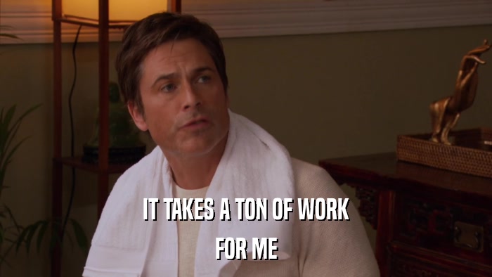 IT TAKES A TON OF WORK FOR ME 