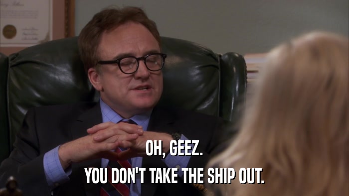 OH, GEEZ. YOU DON'T TAKE THE SHIP OUT. 