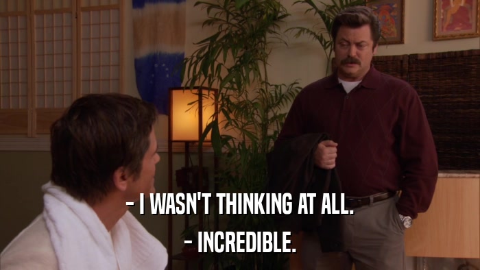 - I WASN'T THINKING AT ALL. - INCREDIBLE. 