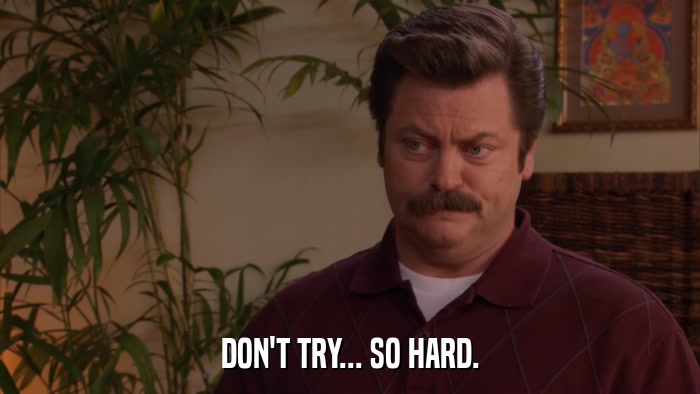 DON'T TRY... SO HARD.  