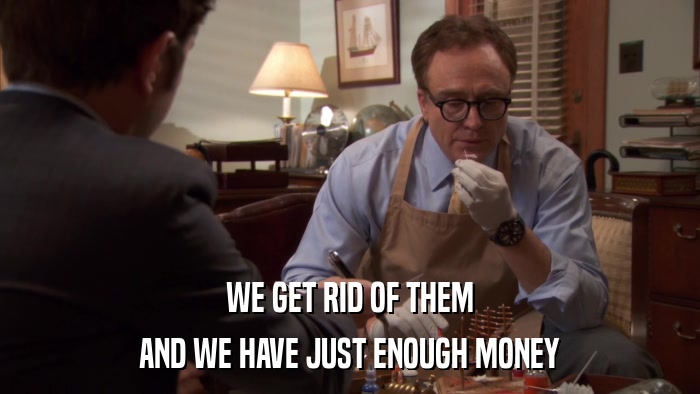 WE GET RID OF THEM AND WE HAVE JUST ENOUGH MONEY 