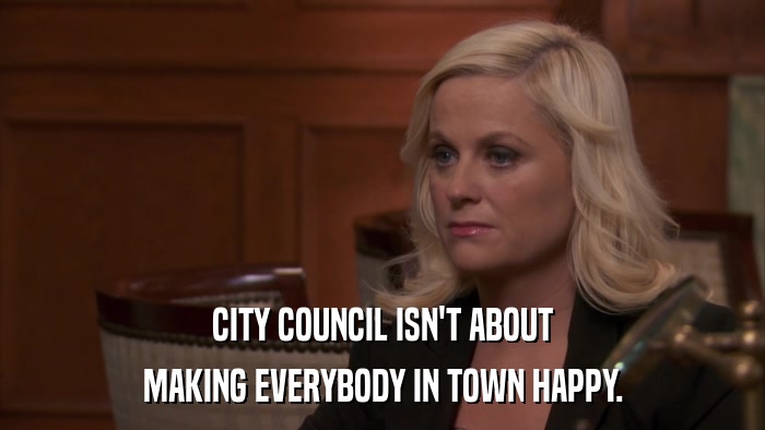 CITY COUNCIL ISN'T ABOUT MAKING EVERYBODY IN TOWN HAPPY. 