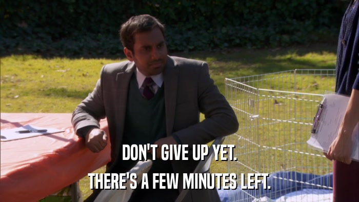 DON'T GIVE UP YET. THERE'S A FEW MINUTES LEFT. 