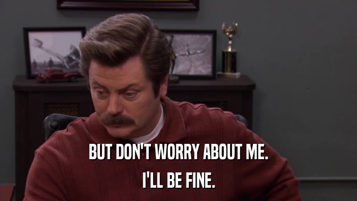 BUT DON'T WORRY ABOUT ME. I'LL BE FINE. 