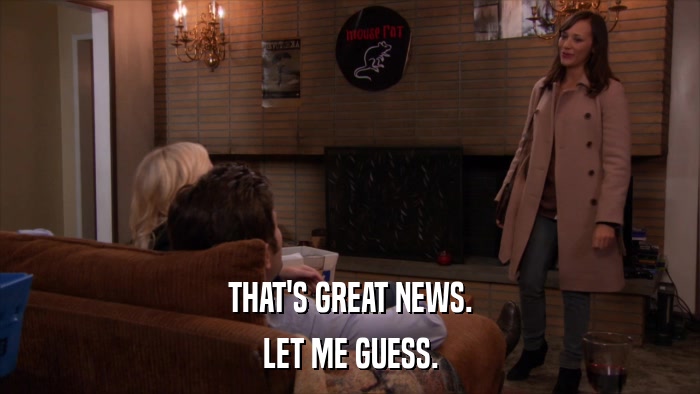 THAT'S GREAT NEWS. LET ME GUESS. 