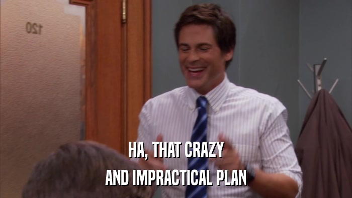 HA, THAT CRAZY AND IMPRACTICAL PLAN 