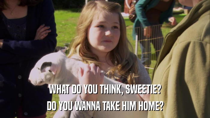 WHAT DO YOU THINK, SWEETIE? DO YOU WANNA TAKE HIM HOME? 