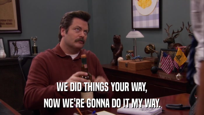 WE DID THINGS YOUR WAY, NOW WE'RE GONNA DO IT MY WAY. 