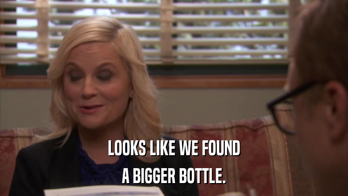 LOOKS LIKE WE FOUND A BIGGER BOTTLE. 