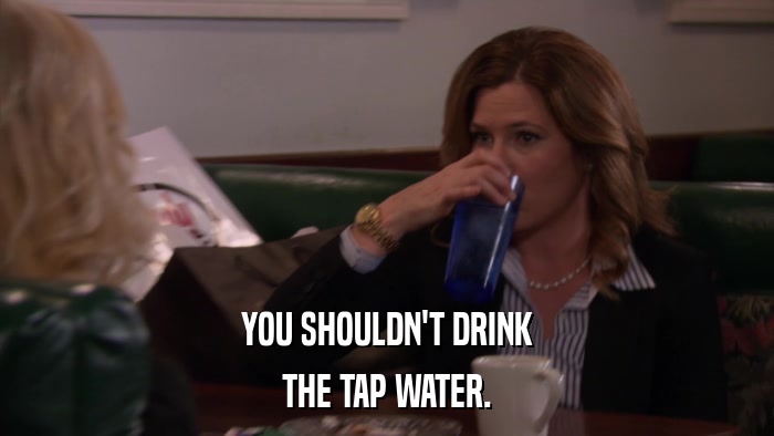 YOU SHOULDN'T DRINK THE TAP WATER. 