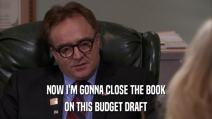 NOW I'M GONNA CLOSE THE BOOK ON THIS BUDGET DRAFT 