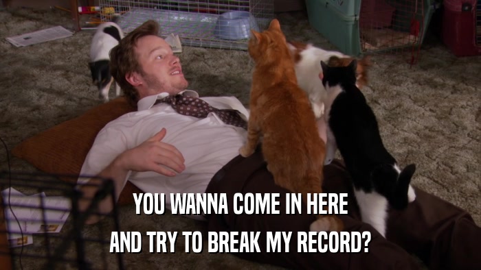 YOU WANNA COME IN HERE AND TRY TO BREAK MY RECORD? 