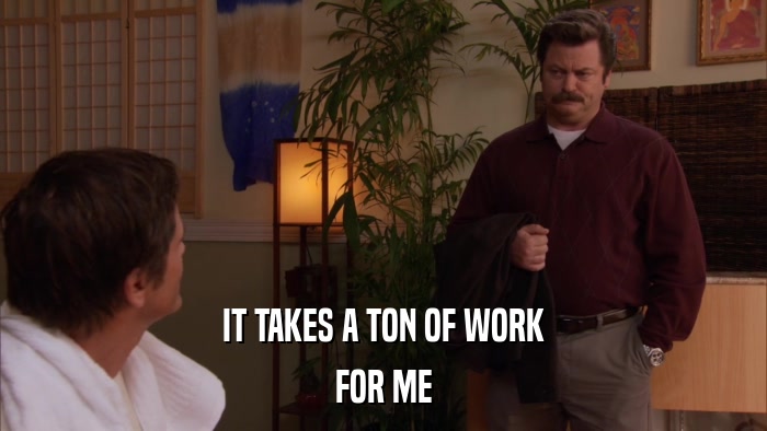 IT TAKES A TON OF WORK FOR ME 