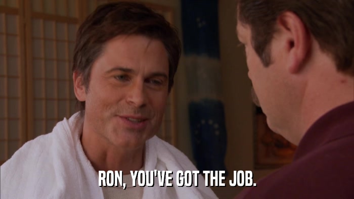 RON, YOU'VE GOT THE JOB.  