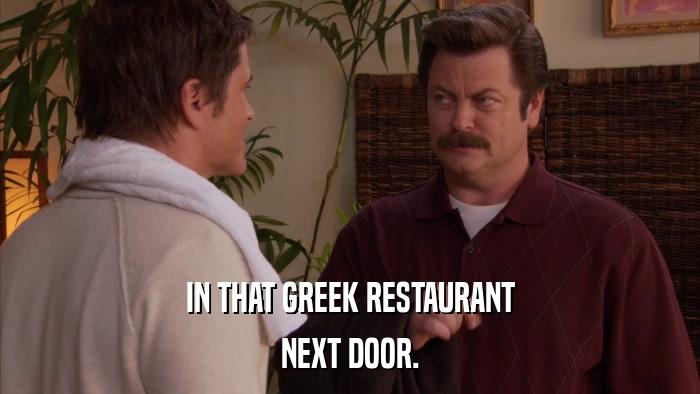 IN THAT GREEK RESTAURANT NEXT DOOR. 