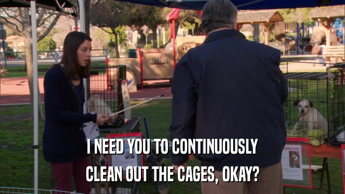 I NEED YOU TO CONTINUOUSLY CLEAN OUT THE CAGES, OKAY? 