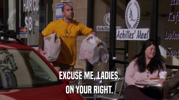 EXCUSE ME, LADIES. ON YOUR RIGHT. 