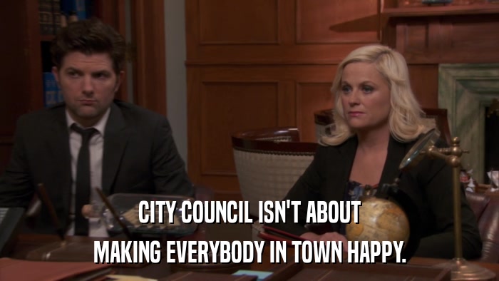 CITY COUNCIL ISN'T ABOUT MAKING EVERYBODY IN TOWN HAPPY. 