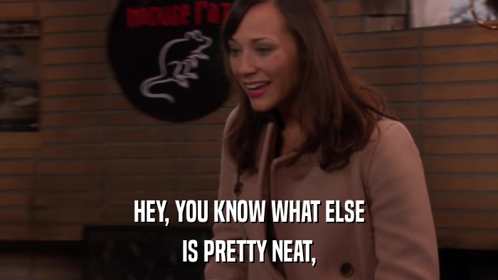 HEY, YOU KNOW WHAT ELSE IS PRETTY NEAT, 