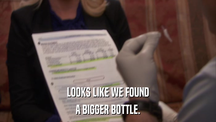 LOOKS LIKE WE FOUND A BIGGER BOTTLE. 