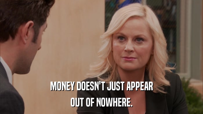 MONEY DOESN'T JUST APPEAR OUT OF NOWHERE. 