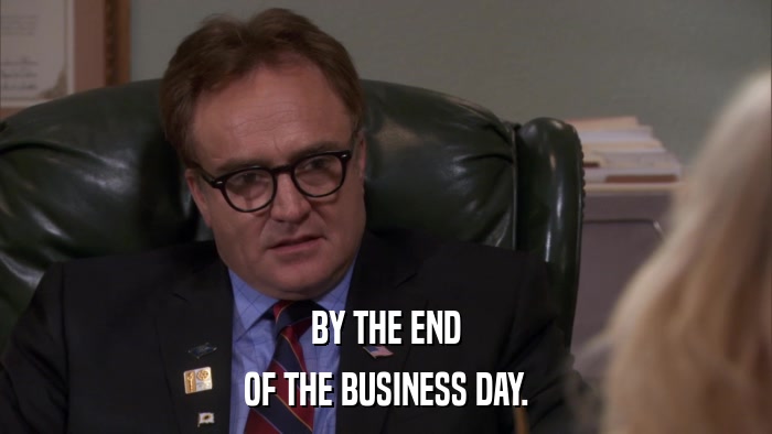 BY THE END OF THE BUSINESS DAY. 