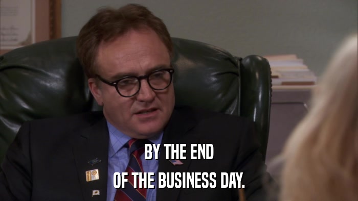 BY THE END OF THE BUSINESS DAY. 