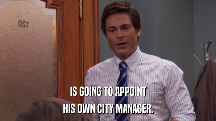 IS GOING TO APPOINT HIS OWN CITY MANAGER. 