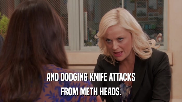 AND DODGING KNIFE ATTACKS FROM METH HEADS. 