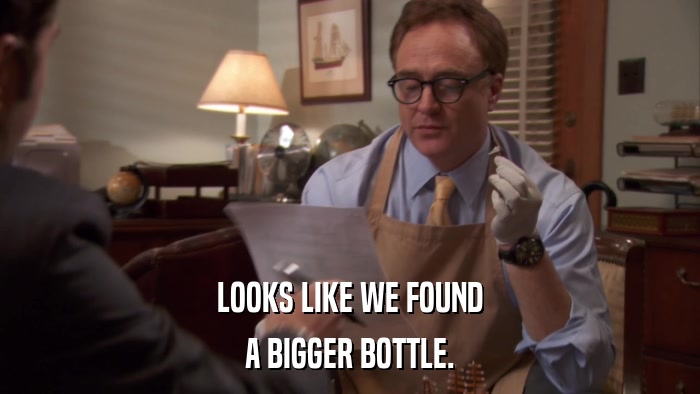 LOOKS LIKE WE FOUND A BIGGER BOTTLE. 