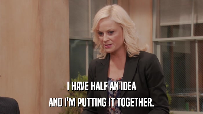 I HAVE HALF AN IDEA AND I'M PUTTING IT TOGETHER. 