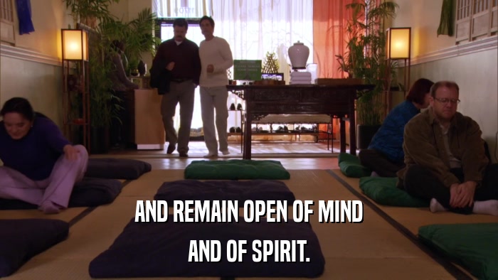 AND REMAIN OPEN OF MIND AND OF SPIRIT. 