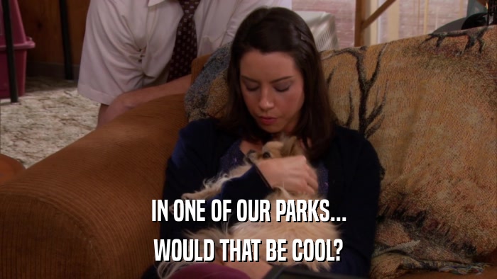 IN ONE OF OUR PARKS... WOULD THAT BE COOL? 