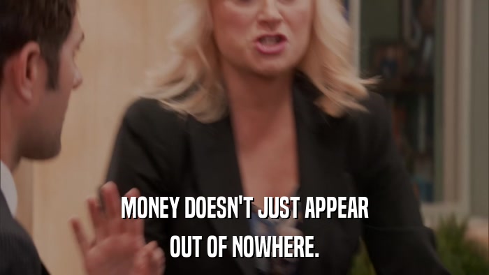 MONEY DOESN'T JUST APPEAR OUT OF NOWHERE. 