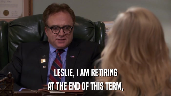 LESLIE, I AM RETIRING AT THE END OF THIS TERM, 