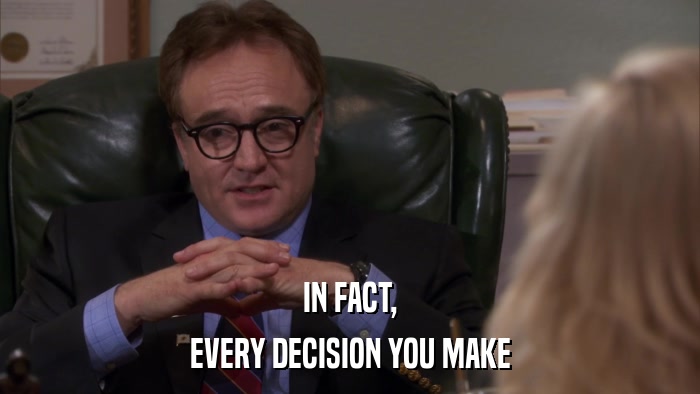 IN FACT, EVERY DECISION YOU MAKE 
