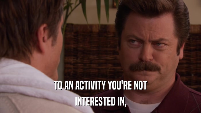 TO AN ACTIVITY YOU'RE NOT INTERESTED IN, 