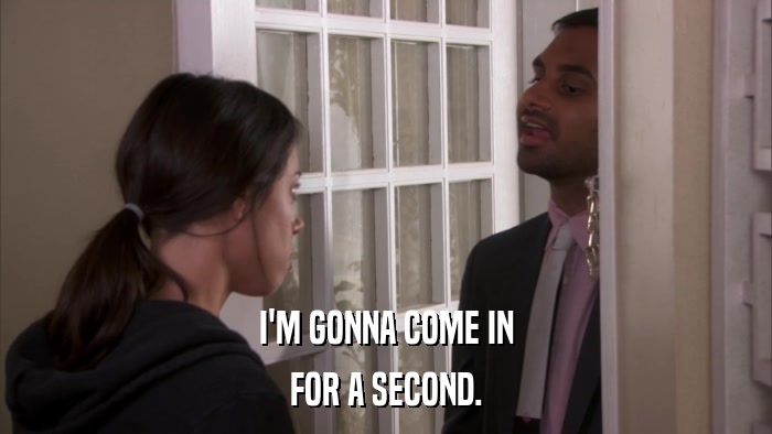 I'M GONNA COME IN FOR A SECOND. 