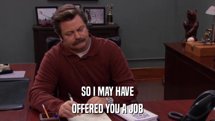SO I MAY HAVE OFFERED YOU A JOB 