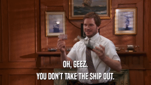 OH, GEEZ. YOU DON'T TAKE THE SHIP OUT. 