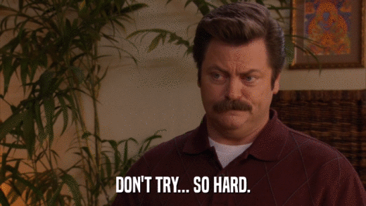DON'T TRY... SO HARD.  