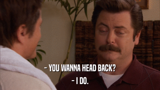- YOU WANNA HEAD BACK? - I DO. 
