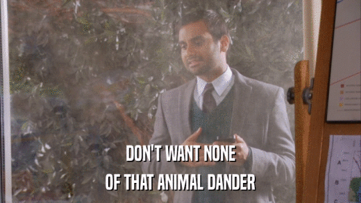 DON'T WANT NONE OF THAT ANIMAL DANDER 