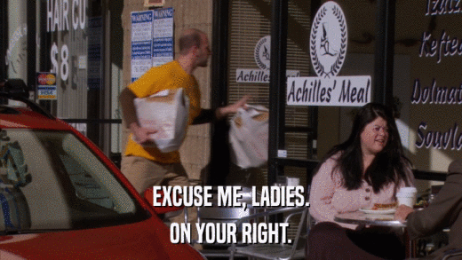 EXCUSE ME, LADIES. ON YOUR RIGHT. 