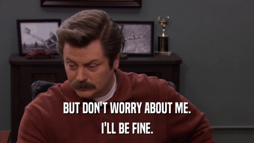 BUT DON'T WORRY ABOUT ME. I'LL BE FINE. 