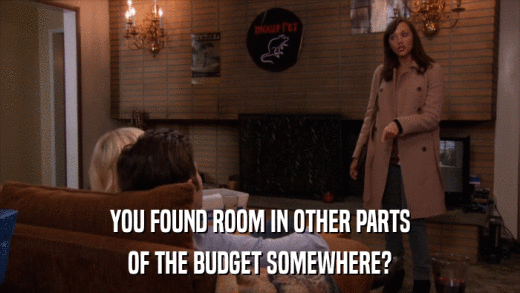 YOU FOUND ROOM IN OTHER PARTS OF THE BUDGET SOMEWHERE? 