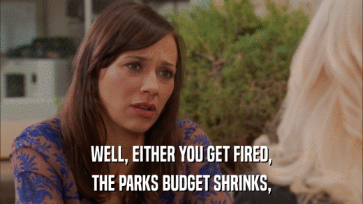 WELL, EITHER YOU GET FIRED, THE PARKS BUDGET SHRINKS, 