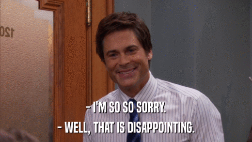 - I'M SO SO SORRY. - WELL, THAT IS DISAPPOINTING. 