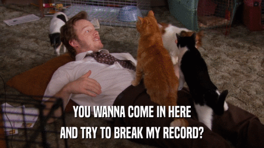 YOU WANNA COME IN HERE AND TRY TO BREAK MY RECORD? 